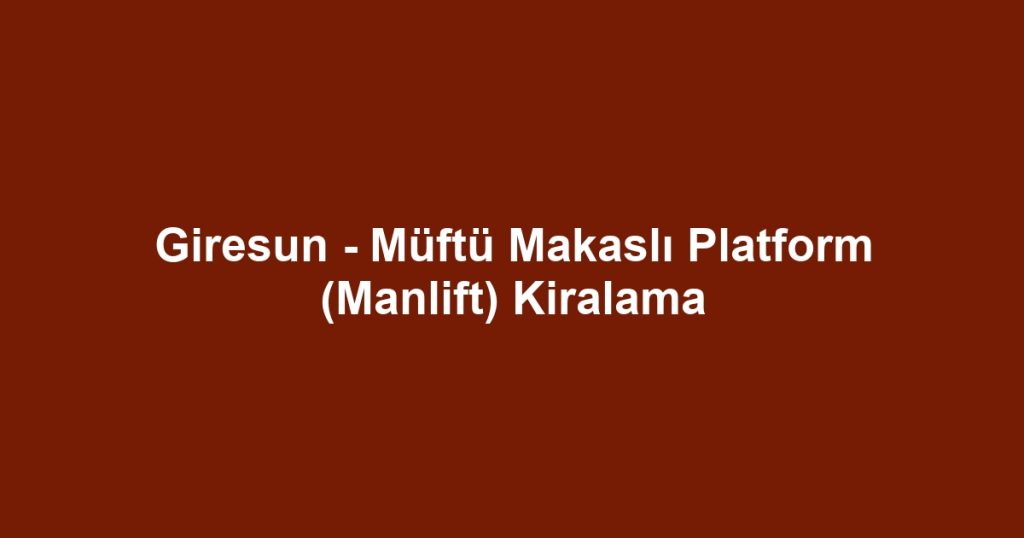 Giresun - Müftü Makaslı Platform (Manlift) Kiralama