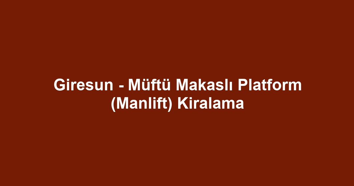 Giresun - Müftü Makaslı Platform (Manlift) Kiralama
