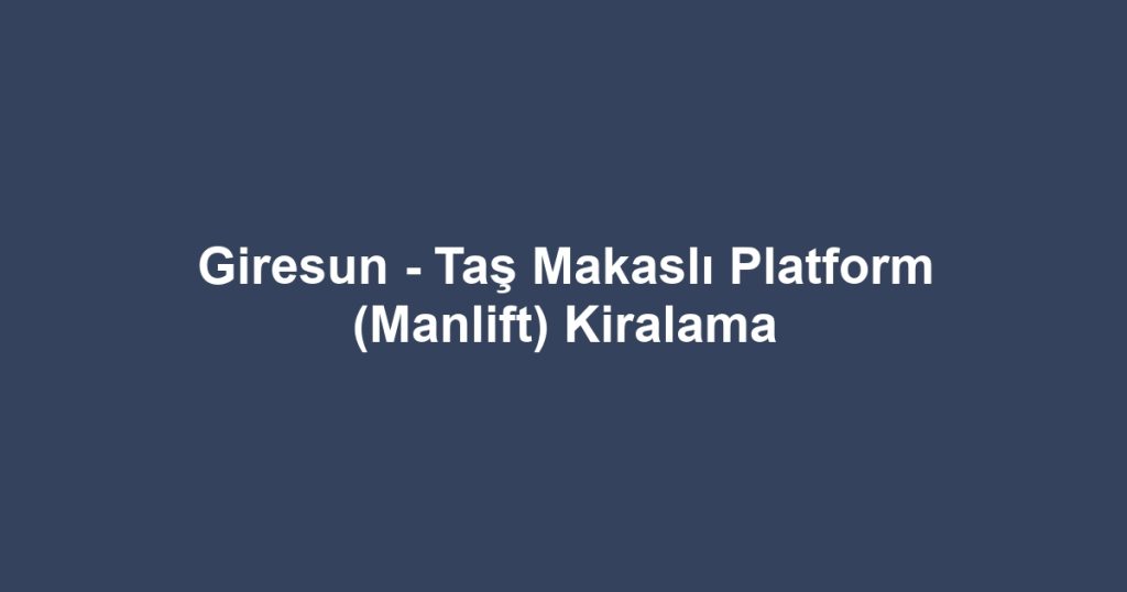 Giresun - Taş Makaslı Platform (Manlift) Kiralama