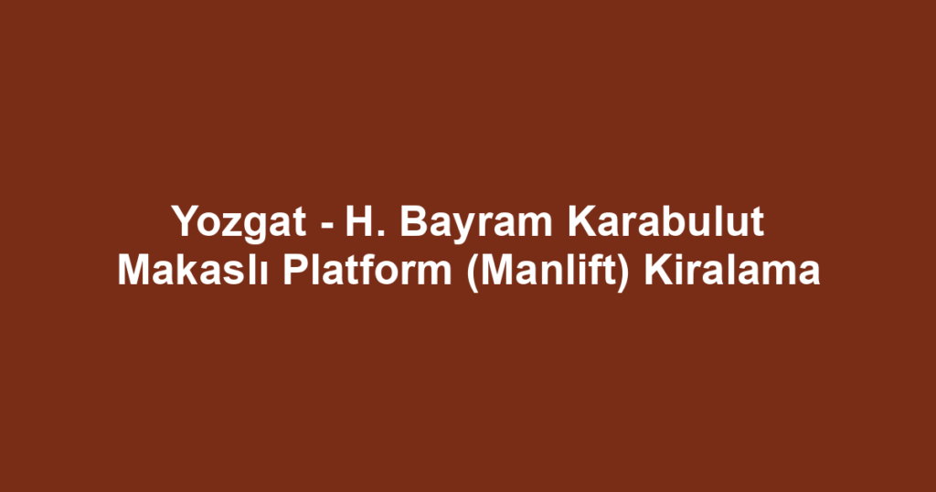 Yozgat - H. Bayram Karabulut Makaslı Platform (Manlift) Kiralama