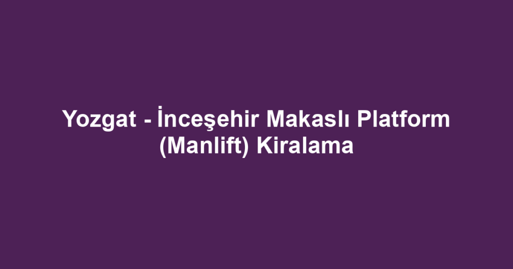Yozgat - İnceşehir Makaslı Platform (Manlift) Kiralama