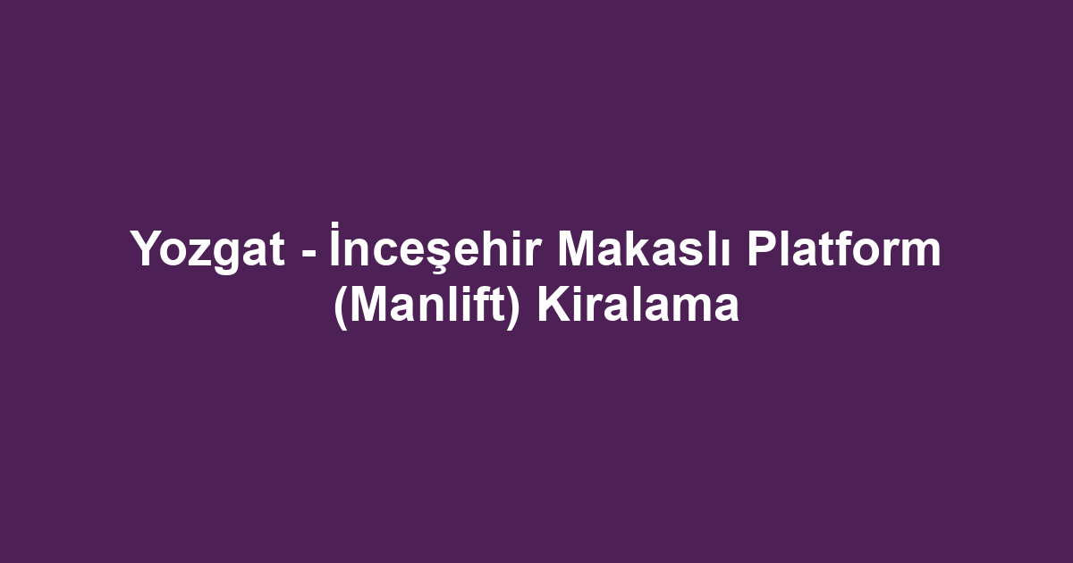 Yozgat - İnceşehir Makaslı Platform (Manlift) Kiralama