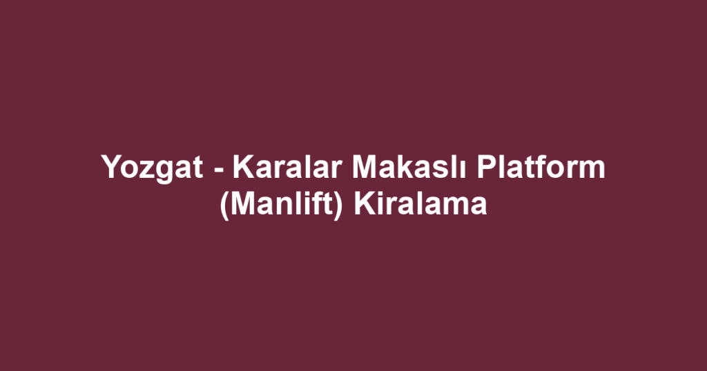 Yozgat - Karalar Makaslı Platform (Manlift) Kiralama
