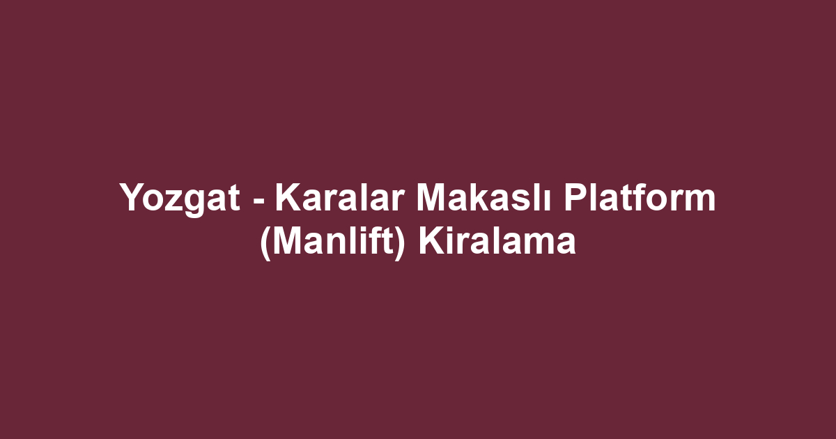 Yozgat - Karalar Makaslı Platform (Manlift) Kiralama