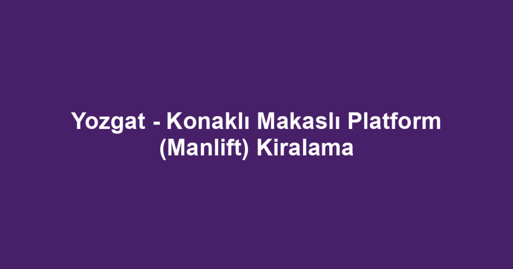Yozgat - Konaklı Makaslı Platform (Manlift) Kiralama