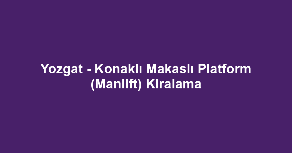 Yozgat - Konaklı Makaslı Platform (Manlift) Kiralama