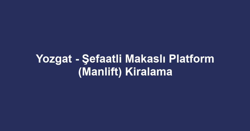 Yozgat - Şefaatli Makaslı Platform (Manlift) Kiralama