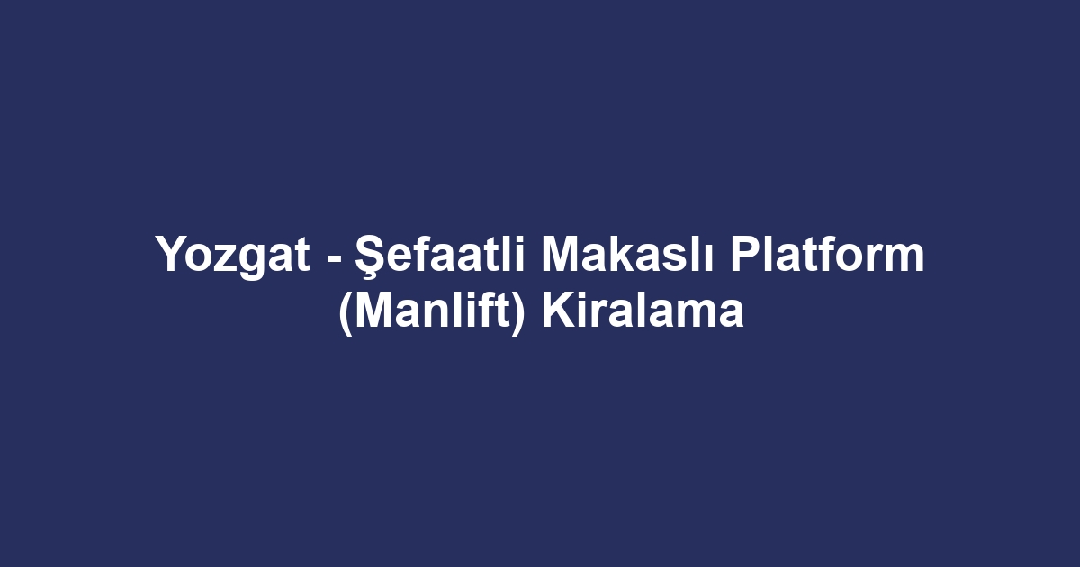 Yozgat - Şefaatli Makaslı Platform (Manlift) Kiralama