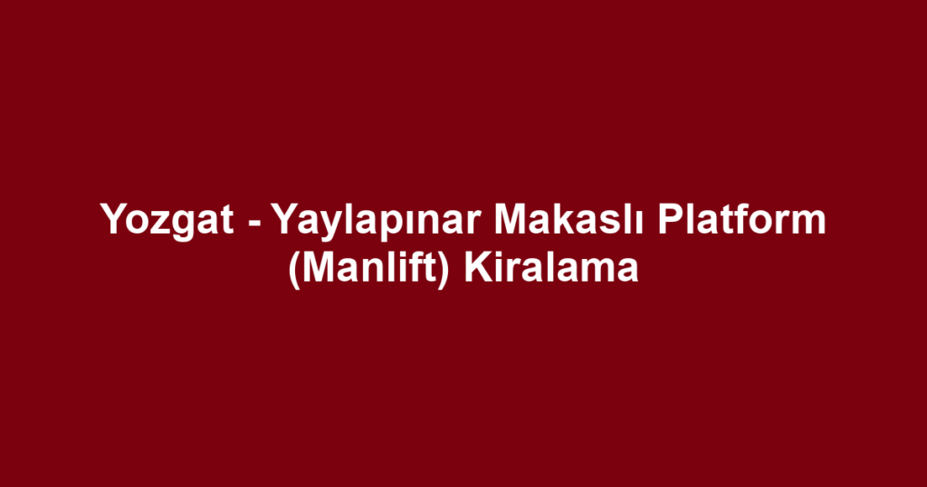 Yozgat - Yaylapınar Makaslı Platform (Manlift) Kiralama