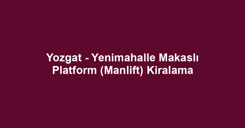 Yozgat - Yenimahalle Makaslı Platform (Manlift) Kiralama