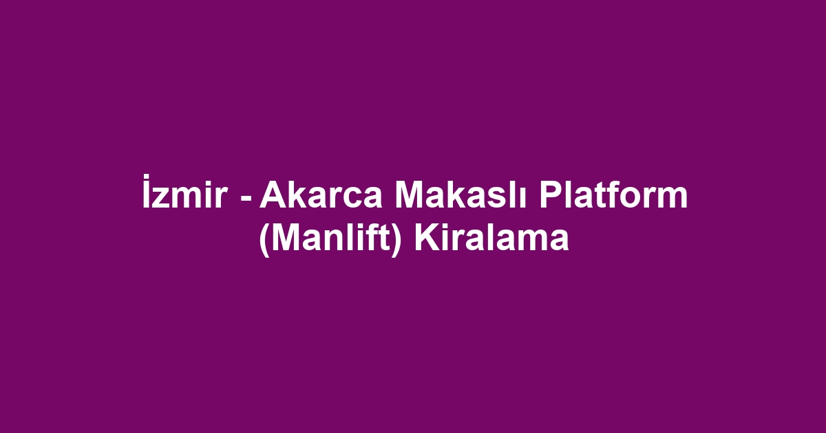 İzmir - Akarca Makaslı Platform (Manlift) Kiralama