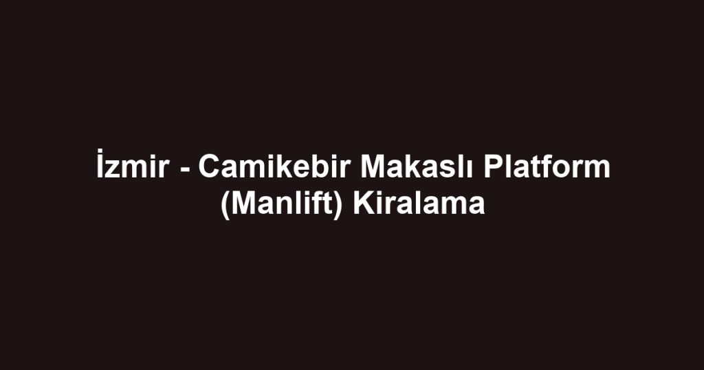 İzmir - Camikebir Makaslı Platform (Manlift) Kiralama