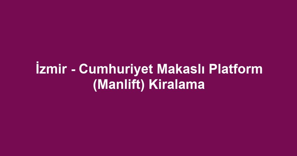 İzmir - Cumhuriyet Makaslı Platform (Manlift) Kiralama