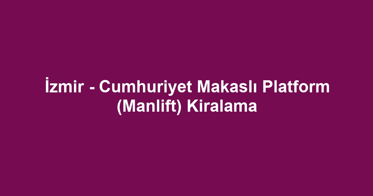 İzmir - Cumhuriyet Makaslı Platform (Manlift) Kiralama