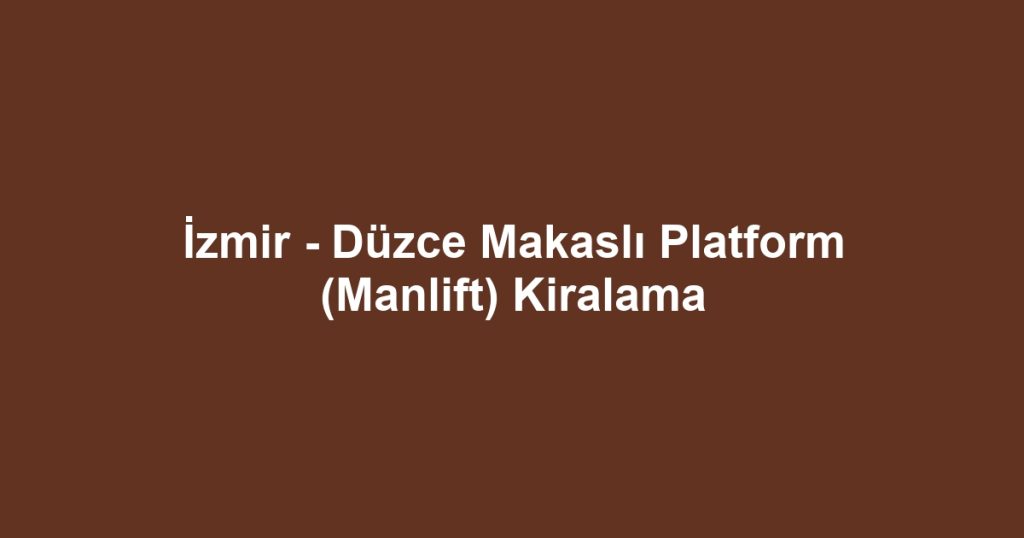 İzmir - Düzce Makaslı Platform (Manlift) Kiralama