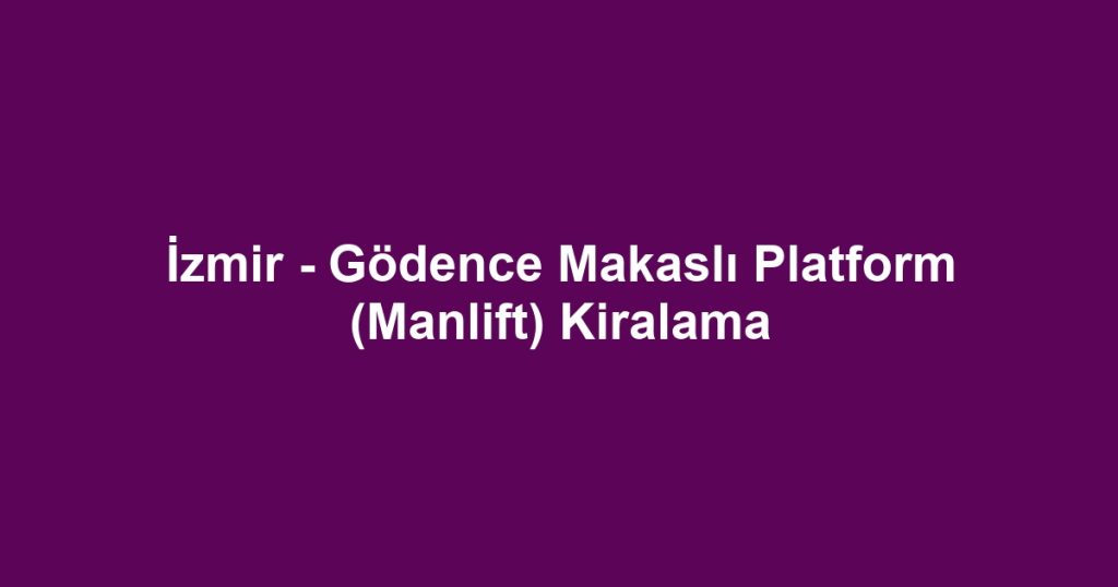İzmir - Gödence Makaslı Platform (Manlift) Kiralama