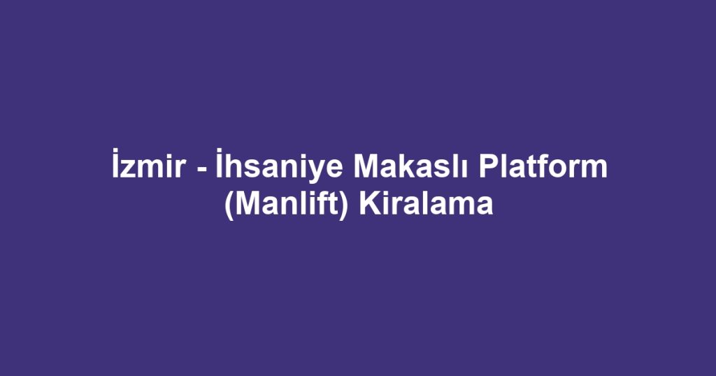 İzmir - İhsaniye Makaslı Platform (Manlift) Kiralama