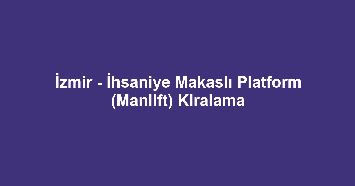 İzmir - İhsaniye Makaslı Platform (Manlift) Kiralama