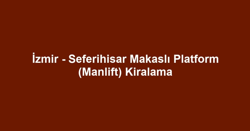 İzmir - Seferihisar Makaslı Platform (Manlift) Kiralama