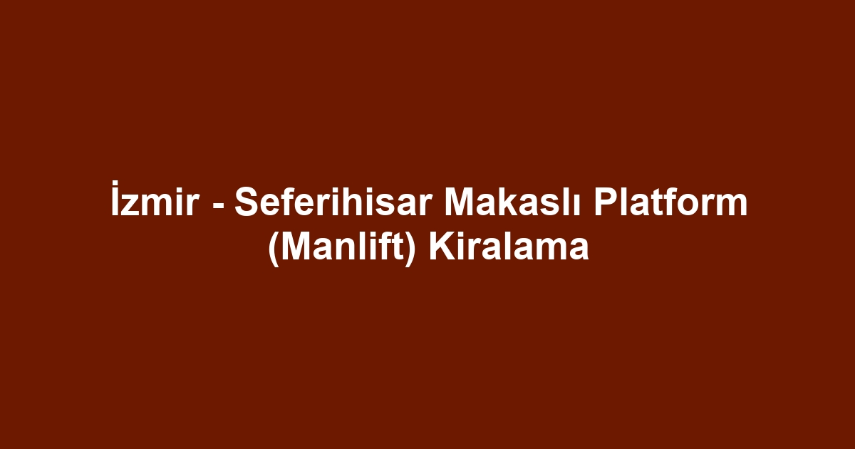 İzmir - Seferihisar Makaslı Platform (Manlift) Kiralama