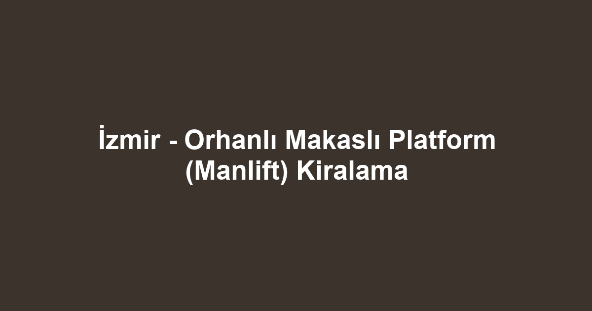 İzmir - Orhanlı Makaslı Platform (Manlift) Kiralama