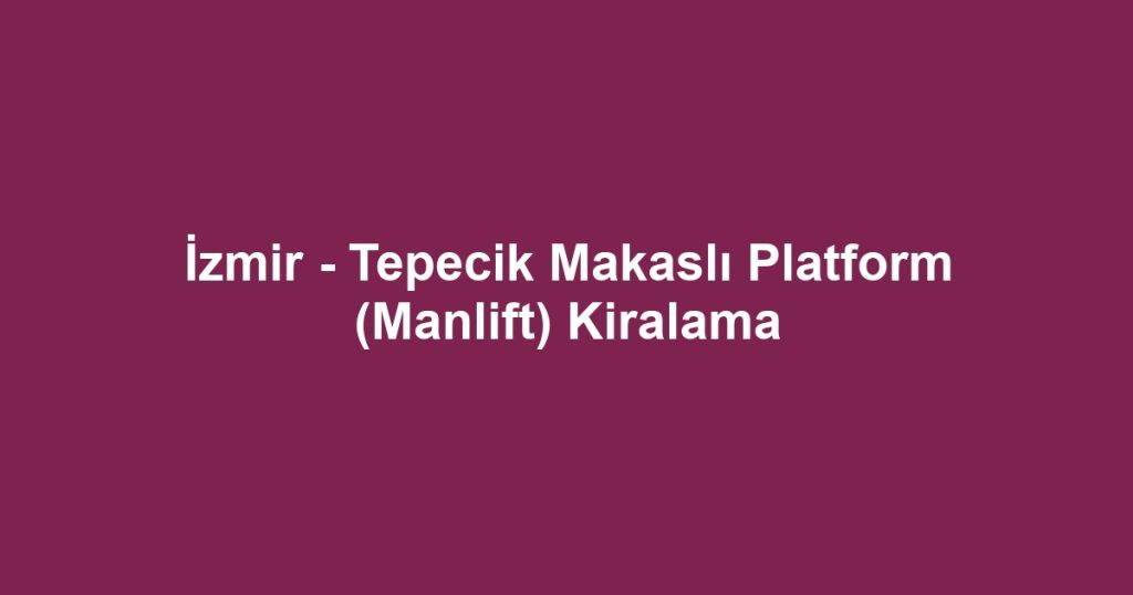 İzmir - Tepecik Makaslı Platform (Manlift) Kiralama