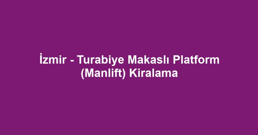 İzmir - Turabiye Makaslı Platform (Manlift) Kiralama