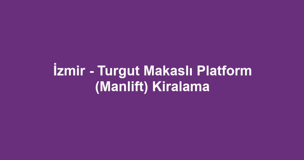 İzmir - Turgut Makaslı Platform (Manlift) Kiralama