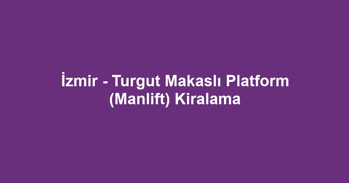 İzmir - Turgut Makaslı Platform (Manlift) Kiralama