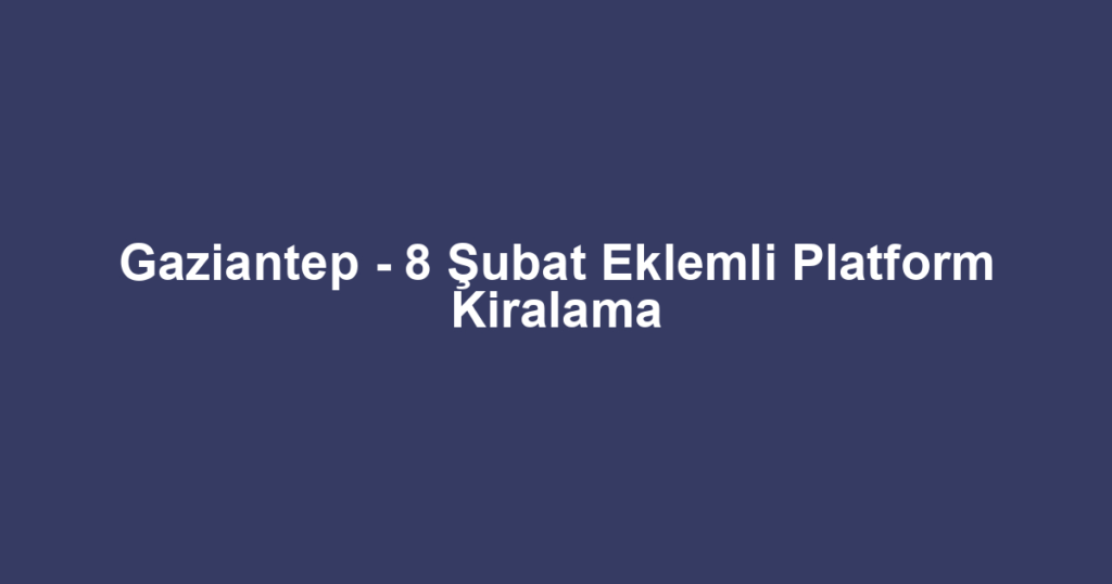 Gaziantep - 8 Şubat Eklemli Platform Kiralama