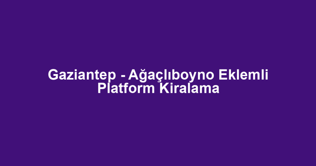 Gaziantep - Ağaçlıboyno Eklemli Platform Kiralama