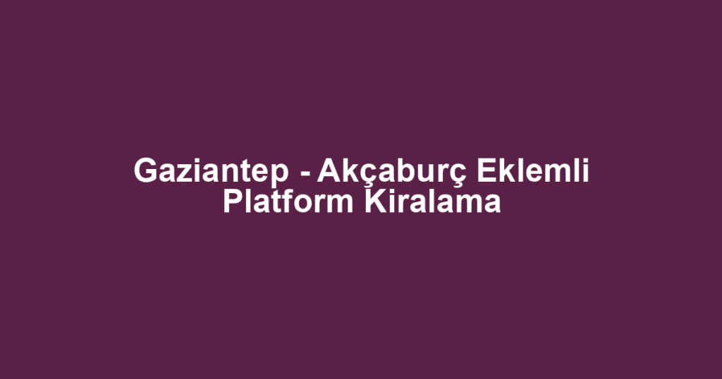 Gaziantep - Akçaburç Eklemli Platform Kiralama