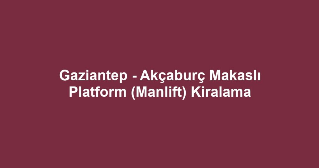 Gaziantep - Akçaburç Makaslı Platform (Manlift) Kiralama