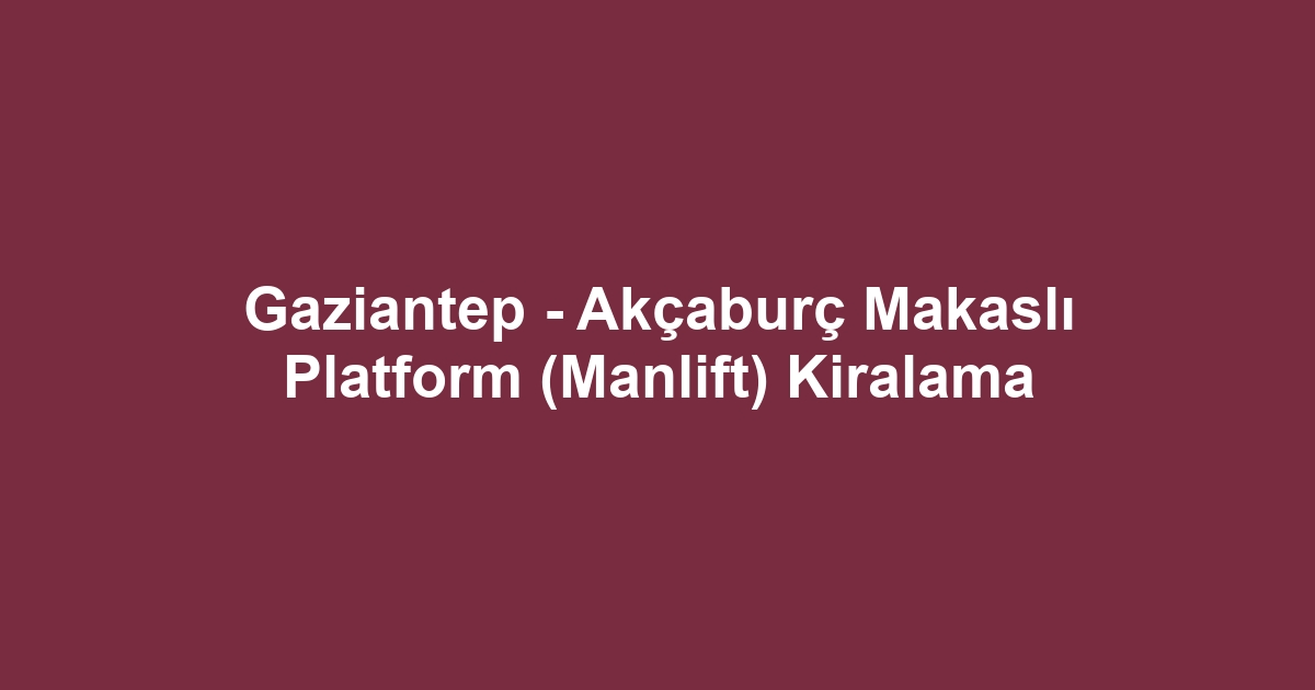 Gaziantep - Akçaburç Makaslı Platform (Manlift) Kiralama