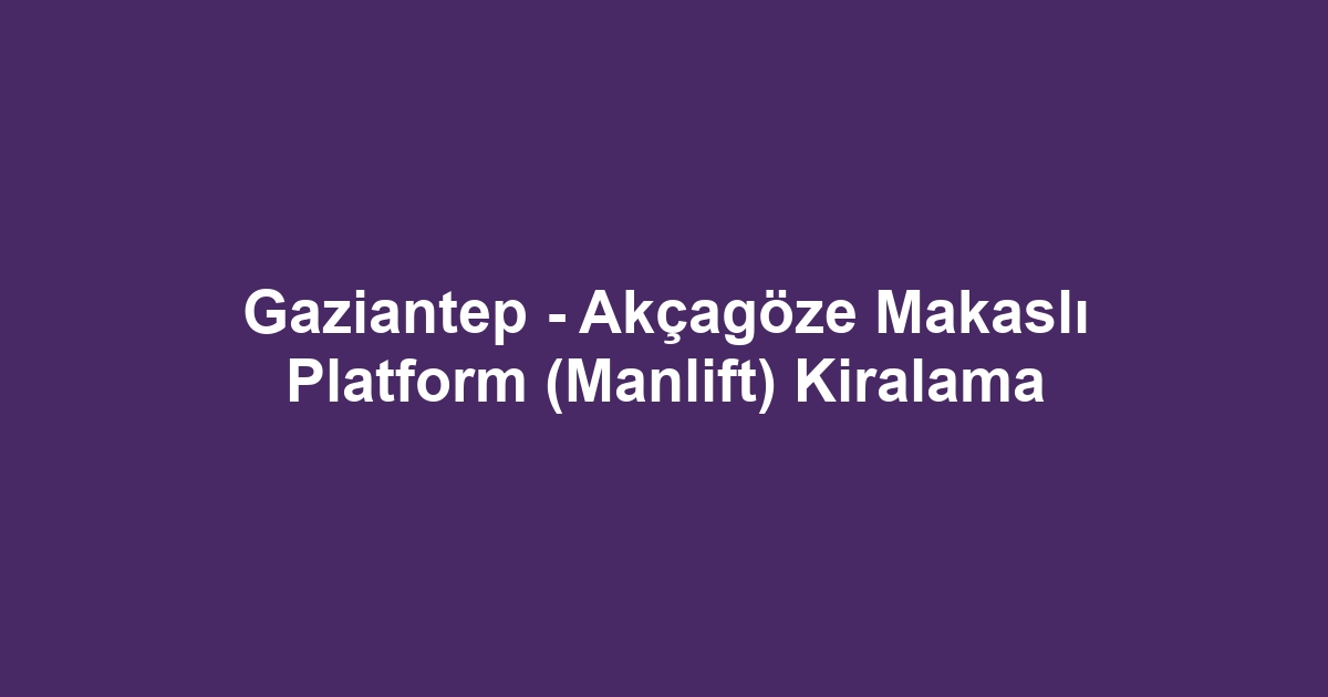 Gaziantep - Akçagöze Makaslı Platform (Manlift) Kiralama