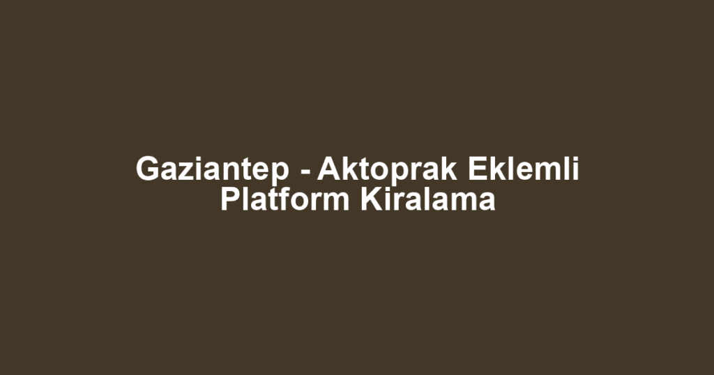 Gaziantep - Aktoprak Eklemli Platform Kiralama