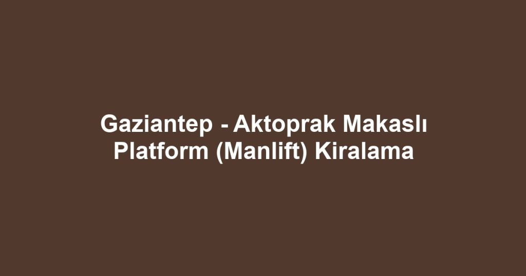 Gaziantep - Aktoprak Makaslı Platform (Manlift) Kiralama