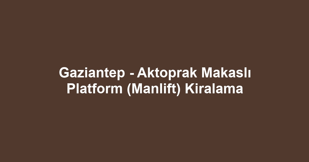 Gaziantep - Aktoprak Makaslı Platform (Manlift) Kiralama