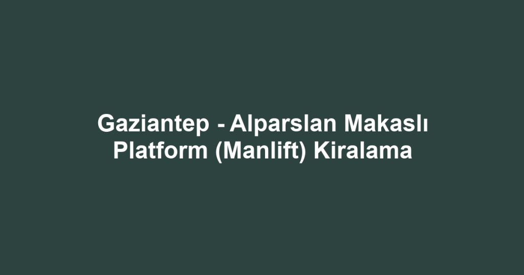 Gaziantep - Alparslan Makaslı Platform (Manlift) Kiralama