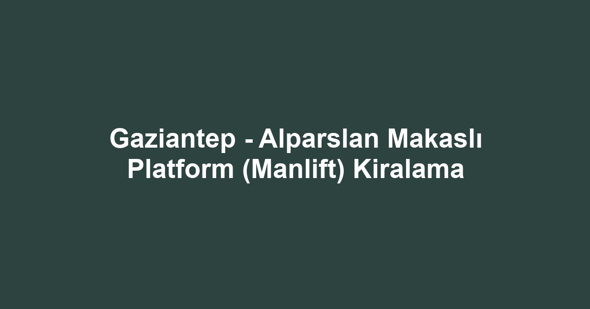 Gaziantep - Alparslan Makaslı Platform (Manlift) Kiralama