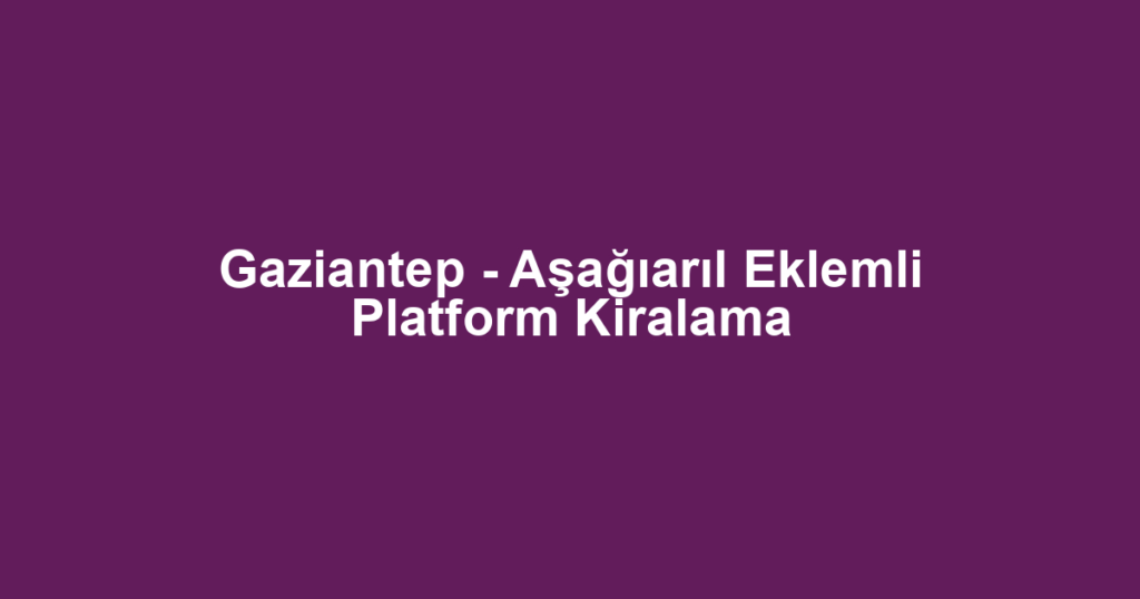 Gaziantep - Aşağıarıl Eklemli Platform Kiralama