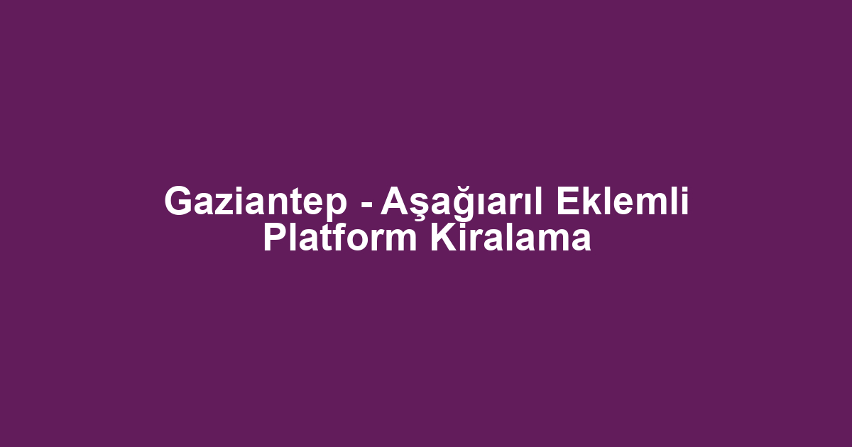 Gaziantep - Aşağıarıl Eklemli Platform Kiralama