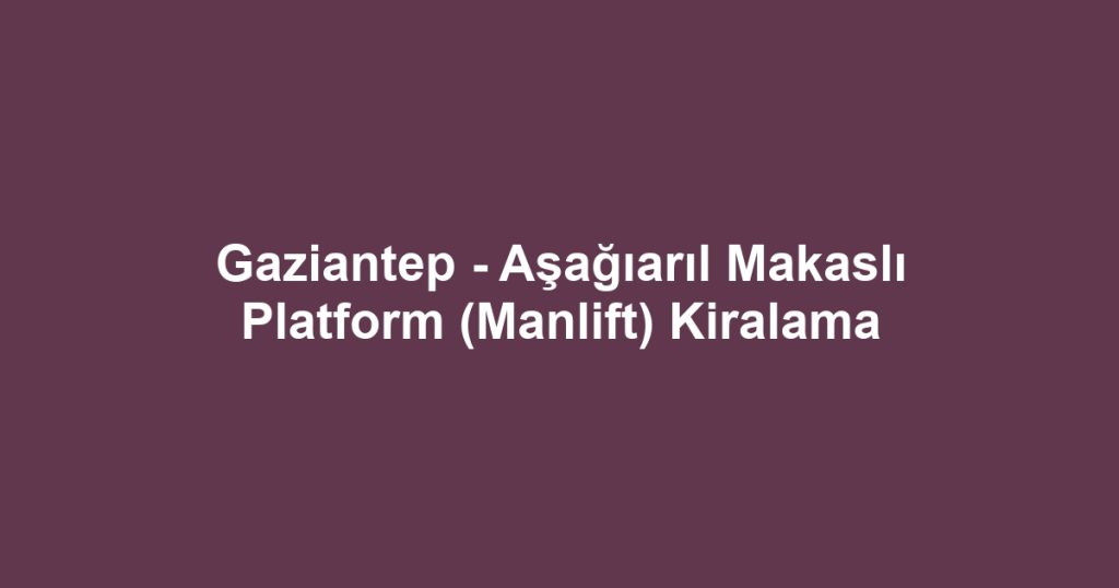 Gaziantep - Aşağıarıl Makaslı Platform (Manlift) Kiralama