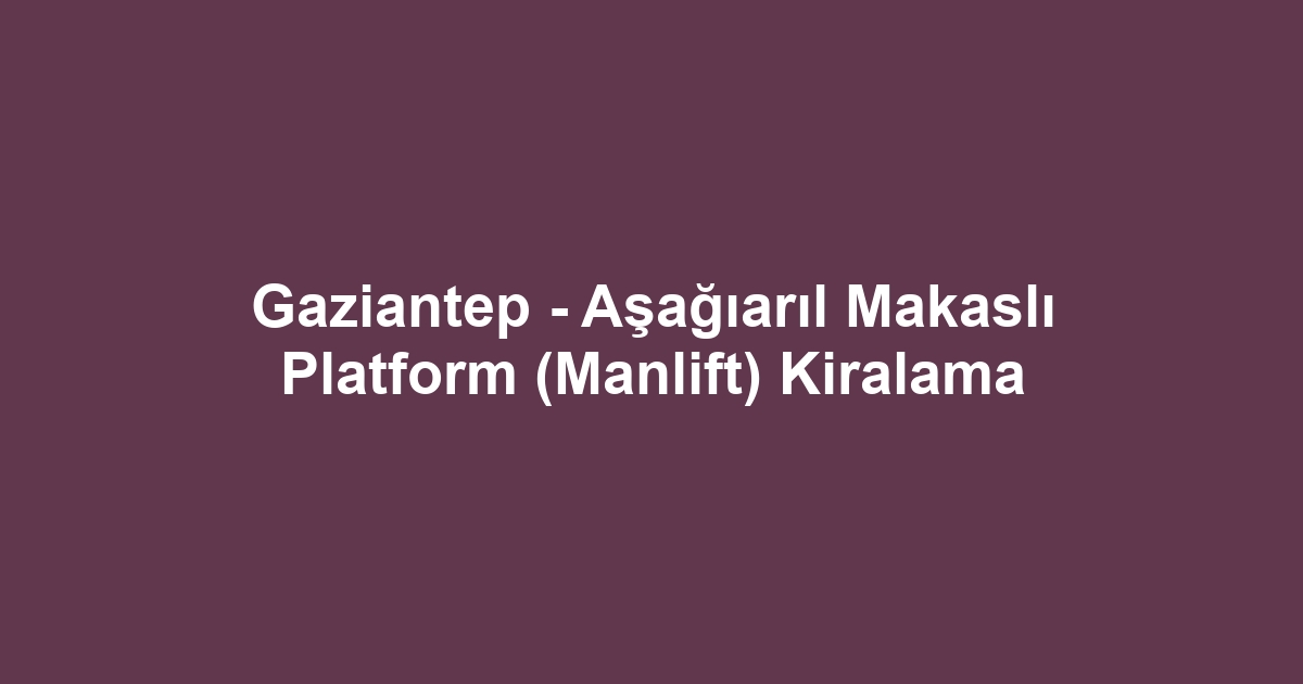 Gaziantep - Aşağıarıl Makaslı Platform (Manlift) Kiralama
