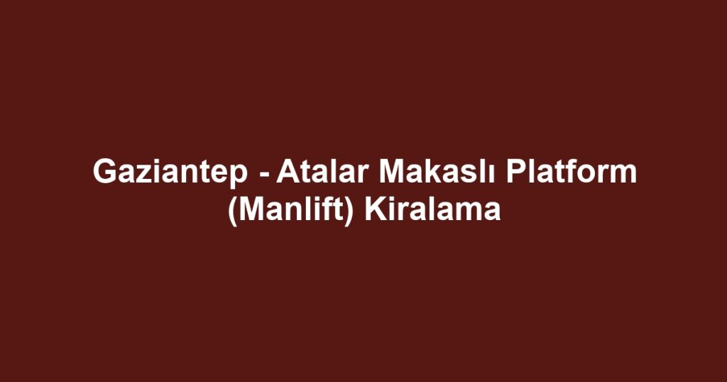 Gaziantep - Atalar Makaslı Platform (Manlift) Kiralama