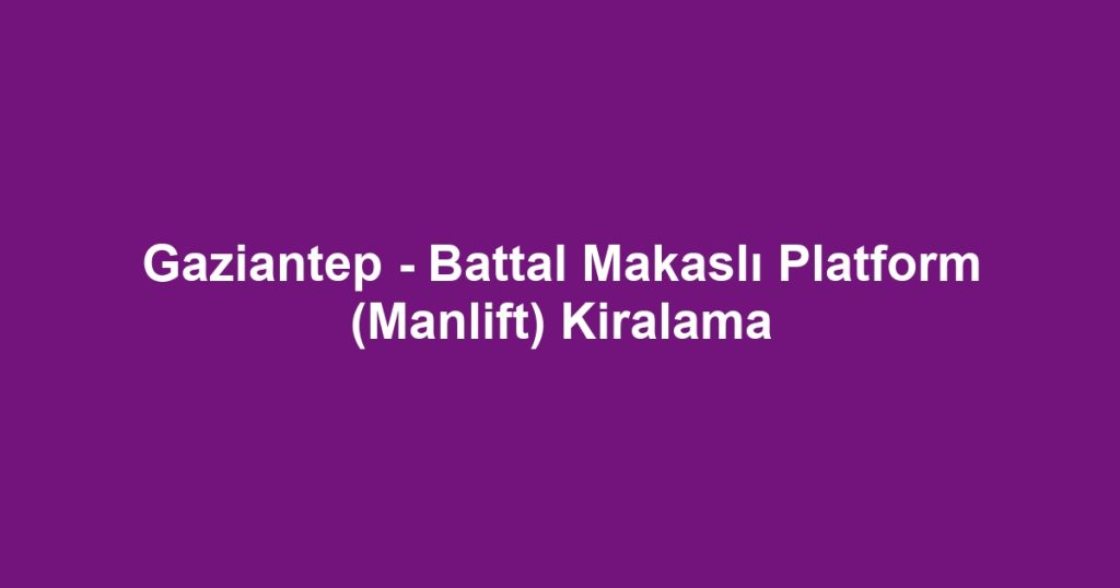 Gaziantep - Battal Makaslı Platform (Manlift) Kiralama