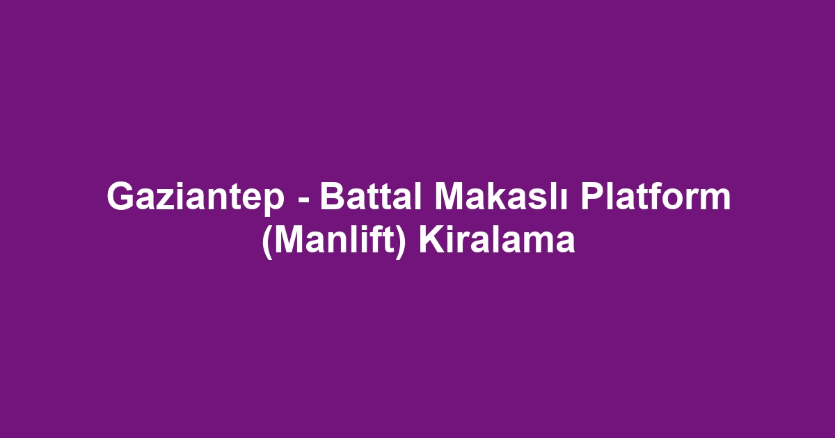 Gaziantep - Battal Makaslı Platform (Manlift) Kiralama