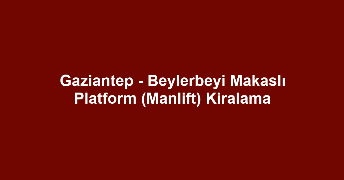 Gaziantep - Beylerbeyi Makaslı Platform (Manlift) Kiralama