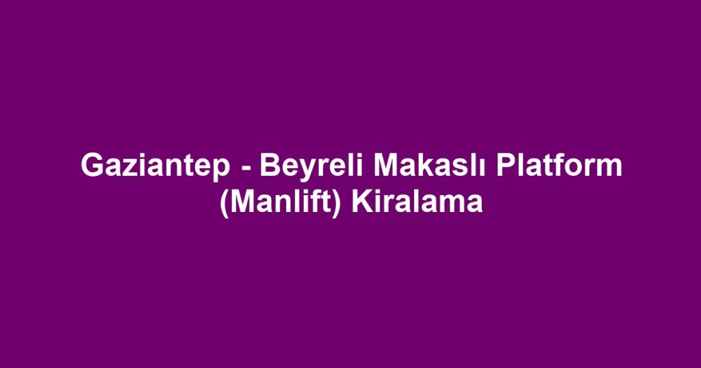 Gaziantep - Beyreli Makaslı Platform (Manlift) Kiralama