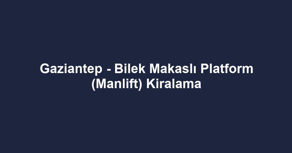 Gaziantep - Bilek Makaslı Platform (Manlift) Kiralama